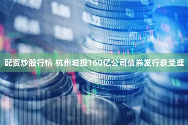 配资炒股行情 杭州城投160亿公司债券发行获受理
