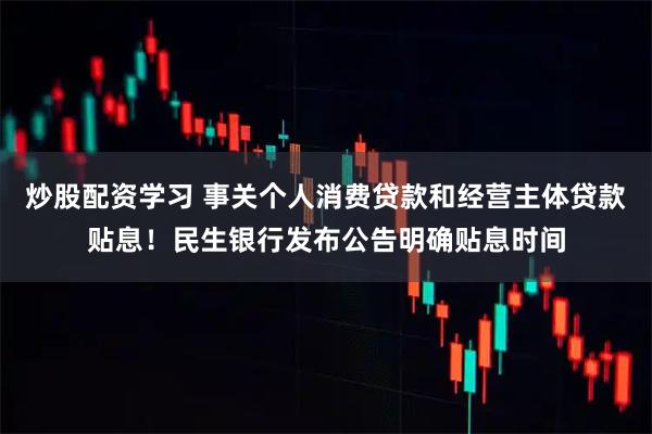 炒股配资学习 事关个人消费贷款和经营主体贷款贴息！民生银行发布公告明确贴息时间