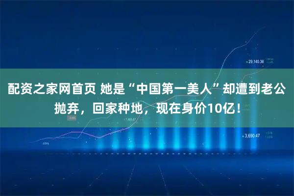 配资之家网首页 她是“中国第一美人”却遭到老公抛弃，回家种地，现在身价10亿！