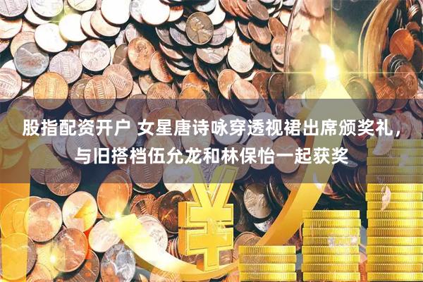 股指配资开户 女星唐诗咏穿透视裙出席颁奖礼，与旧搭档伍允龙和林保怡一起获奖