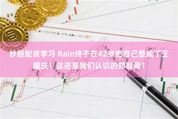 炒股配资学习 Rain终于在42岁把自己整成了王耀庆！这还是我们认识的郑智薰？