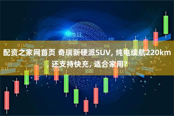配资之家网首页 奇瑞新硬派SUV, 纯电续航220km, 还支持快充, 适合家用?