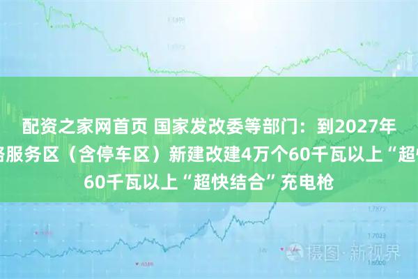 配资之家网首页 国家发改委等部门：到2027年底，在高速公路服务区（含停车区）新建改建4万个60千瓦以上“超快结合”充电枪