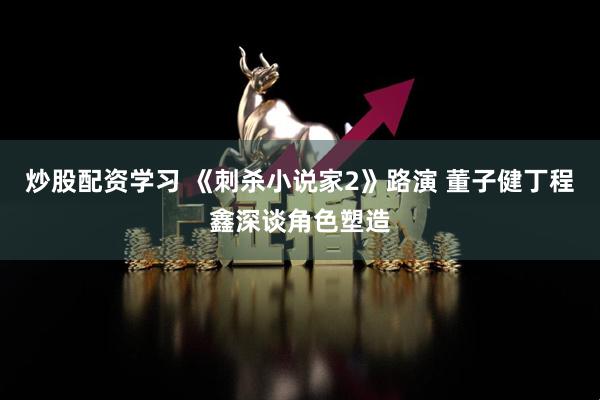 炒股配资学习 《刺杀小说家2》路演 董子健丁程鑫深谈角色塑造