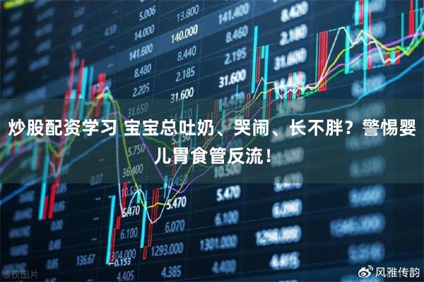 炒股配资学习 宝宝总吐奶、哭闹、长不胖？警惕婴儿胃食管反流！