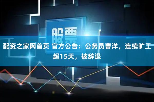 配资之家网首页 官方公告：公务员曹洋，连续旷工超15天，被辞退
