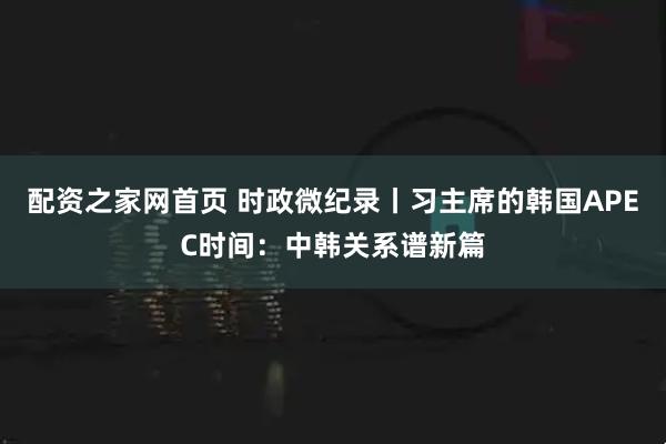 配资之家网首页 时政微纪录丨习主席的韩国APEC时间：中韩关系谱新篇