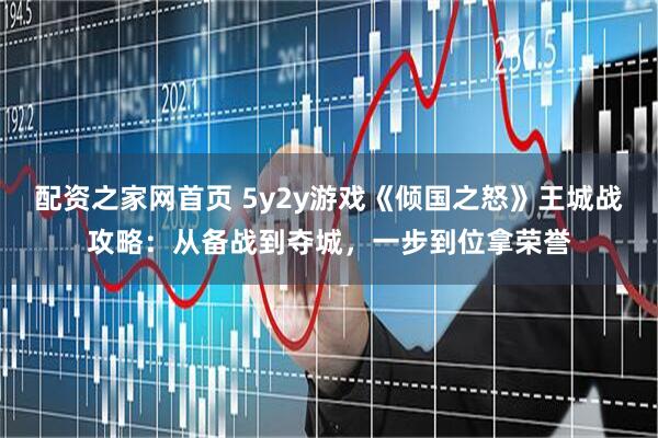 配资之家网首页 5y2y游戏《倾国之怒》王城战攻略：从备战到夺城，一步到位拿荣誉