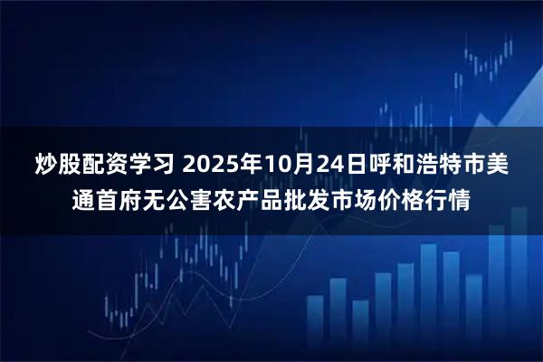 炒股配资学习 2025年10月24日呼和浩特市美通首府无公害农产品批发市场价格行情