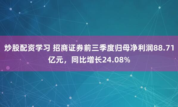 炒股配资学习 招商证券前三季度归母净利润88.71亿元，同比增长24.08%