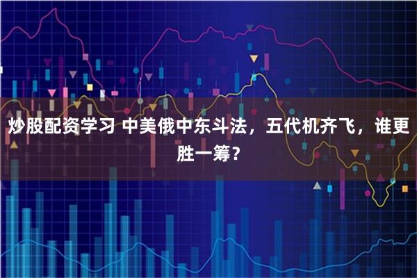 炒股配资学习 中美俄中东斗法，五代机齐飞，谁更胜一筹？