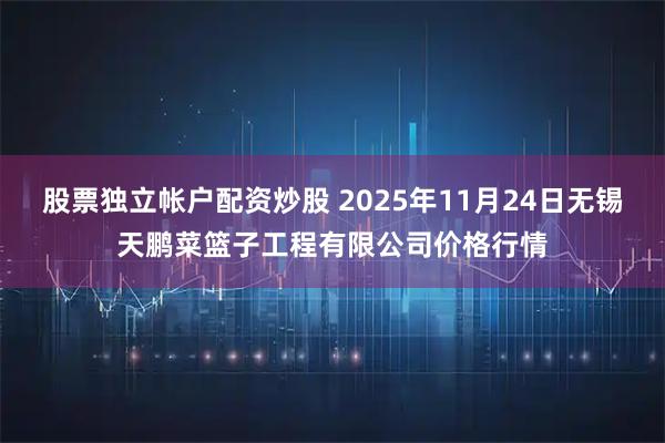 股票独立帐户配资炒股 2025年11月24日无锡天鹏菜篮子工程有限公司价格行情