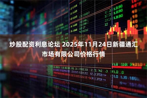 炒股配资利息论坛 2025年11月24日新疆通汇市场有限公司价格行情