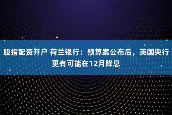 股指配资开户 荷兰银行：预算案公布后，英国央行更有可能在12月降息