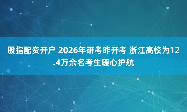 股指配资开户 2026年研考昨开考 浙江高校为12.4万余名考生暖心护航