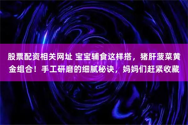 股票配资相关网址 宝宝辅食这样搭，猪肝菠菜黄金组合！手工研磨的细腻秘诀，妈妈们赶紧收藏