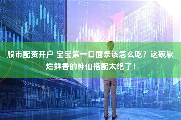 股市配资开户 宝宝第一口面条该怎么吃？这碗软烂鲜香的神仙搭配太绝了！