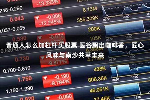 普通人怎么加杠杆买股票 医谷飘出咖啡香，匠心风味与南沙共萃未来