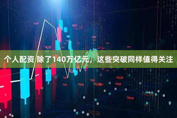 个人配资 除了140万亿元，这些突破同样值得关注