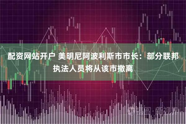 配资网站开户 美明尼阿波利斯市市长：部分联邦执法人员将从该市撤离