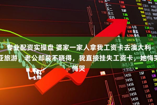 专业配资实操盘 婆家一家人拿我工资卡去澳大利亚旅游，老公却装不晓得，我直接挂失工资卡，她悔哭