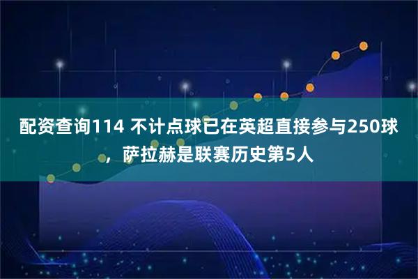 配资查询114 不计点球已在英超直接参与250球，萨拉赫是联赛历史第5人