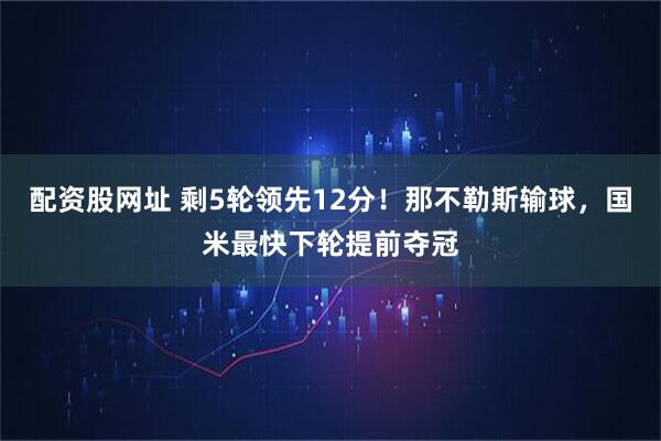 配资股网址 剩5轮领先12分！那不勒斯输球，国米最快下轮提前夺冠