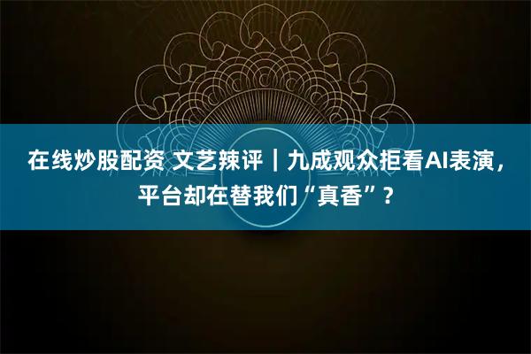 在线炒股配资 文艺辣评｜九成观众拒看AI表演，平台却在替我们“真香”？