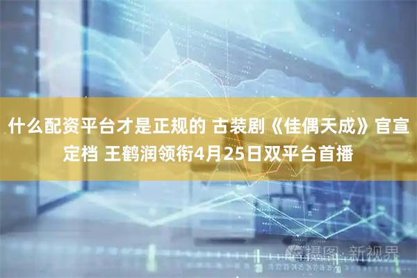什么配资平台才是正规的 古装剧《佳偶天成》官宣定档 王鹤润领衔4月25日双平台首播