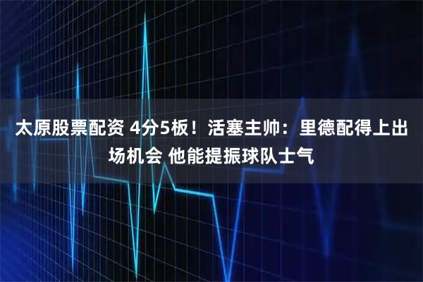 太原股票配资 4分5板！活塞主帅：里德配得上出场机会 他能提振球队士气
