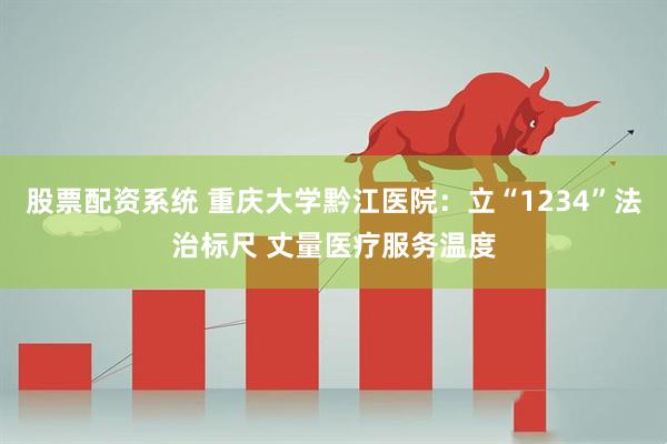 股票配资系统 重庆大学黔江医院:立“1234”法治标尺 丈量医疗服务温度