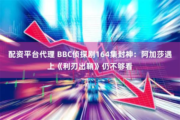 配资平台代理 BBC侦探剧164集封神：阿加莎遇上《利刃出鞘》仍不够看
