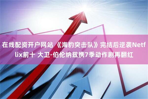 在线配资开户网站 《海豹突击队》完结后逆袭Netflix前十 大卫·伯伦纳兹携7季动作剧再翻红