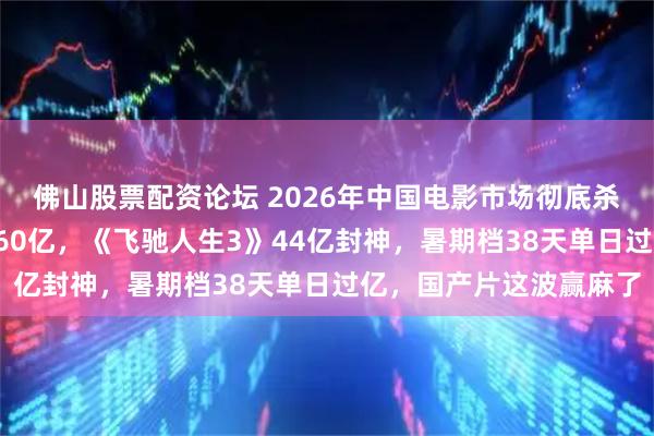 佛山股票配资论坛 2026年中国电影市场彻底杀疯了！年度票房突破260亿，《飞驰人生3》44亿封神，暑期档38天单日过亿，国产片这波赢麻了