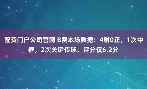 配资门户公司官网 B费本场数据：4射0正，1次中框，2次关键传球，评分仅6.2分