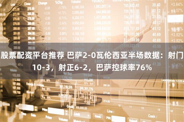 股票配资平台推荐 巴萨2-0瓦伦西亚半场数据：射门10-3，射正6-2，巴萨控球率76%