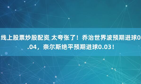 线上股票炒股配资 太夸张了！乔治世界波预期进球0.04，奈尔斯绝平预期进球0.03！