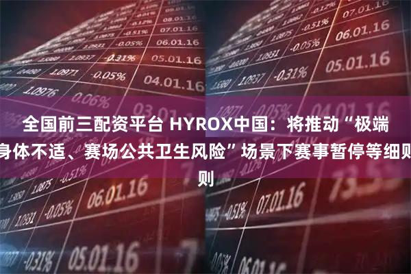 全国前三配资平台 HYROX中国：将推动“极端身体不适、赛场公共卫生风险”场景下赛事暂停等细则