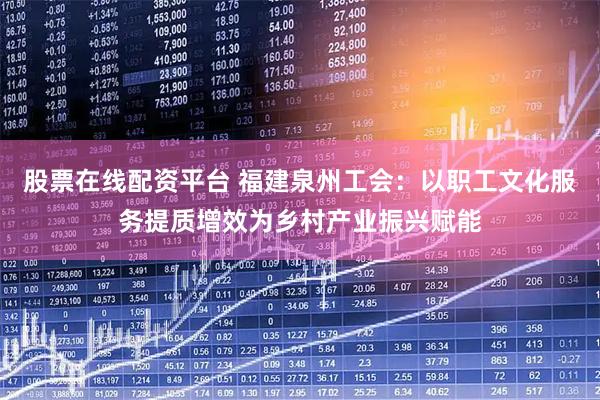 股票在线配资平台 福建泉州工会：以职工文化服务提质增效为乡村产业振兴赋能